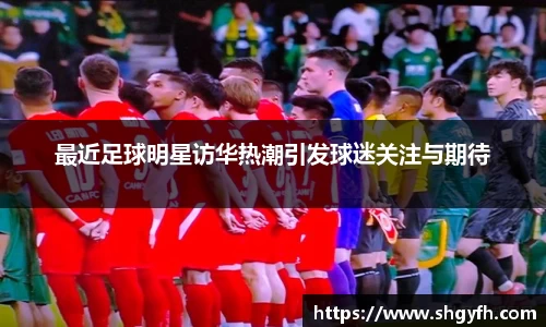 最近足球明星访华热潮引发球迷关注与期待