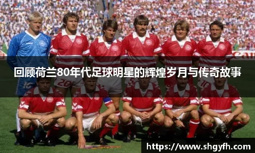 回顾荷兰80年代足球明星的辉煌岁月与传奇故事