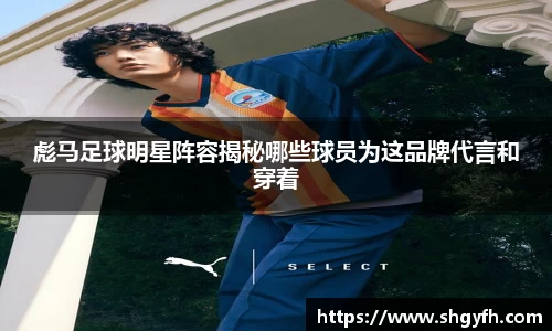 彪马足球明星阵容揭秘哪些球员为这品牌代言和穿着